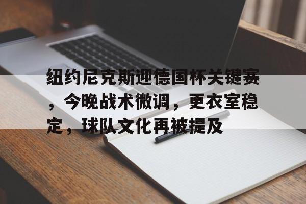 爱游戏-关于纽约尼克斯迎德国杯关键赛，今晚战术微调，更衣室稳定，球队文化再被提及的信息